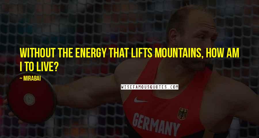 Mirabai Quotes: Without the energy that lifts mountains, how am I to live?