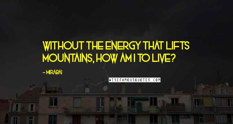 Mirabai Quotes: Without the energy that lifts mountains, how am I to live?