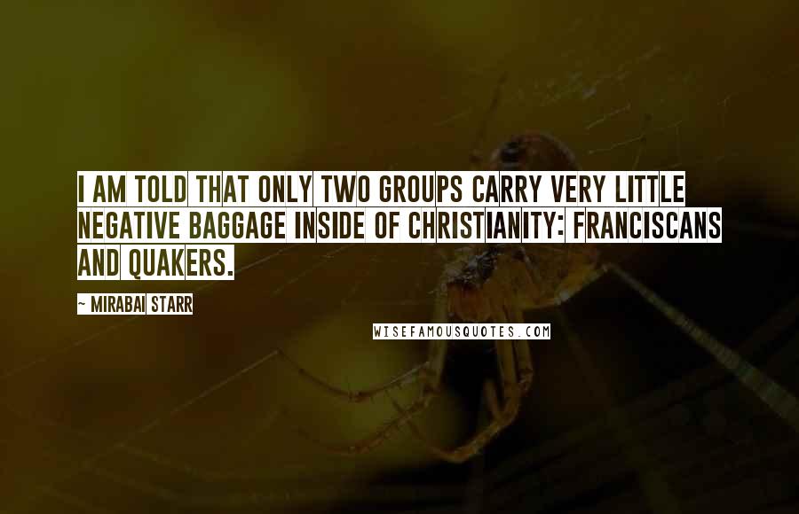 Mirabai Starr Quotes: I am told that only two groups carry very little negative baggage inside of Christianity: Franciscans and Quakers.