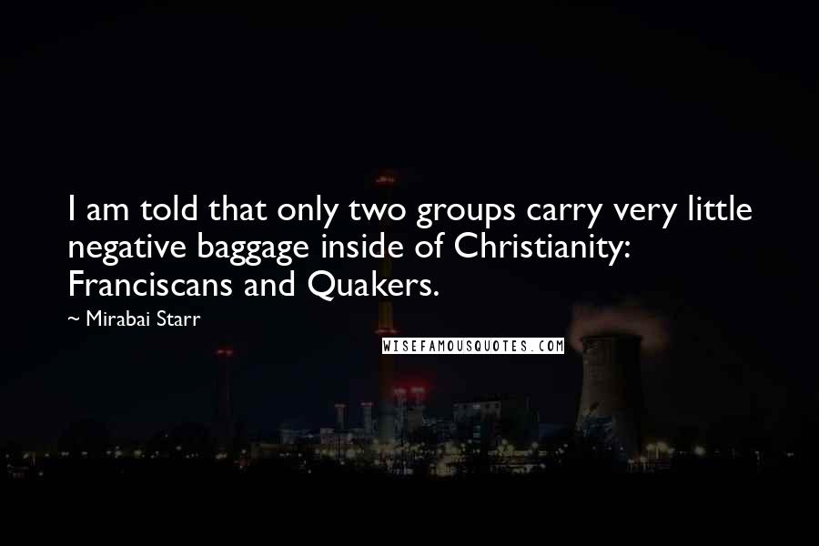 Mirabai Starr Quotes: I am told that only two groups carry very little negative baggage inside of Christianity: Franciscans and Quakers.