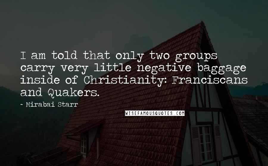 Mirabai Starr Quotes: I am told that only two groups carry very little negative baggage inside of Christianity: Franciscans and Quakers.