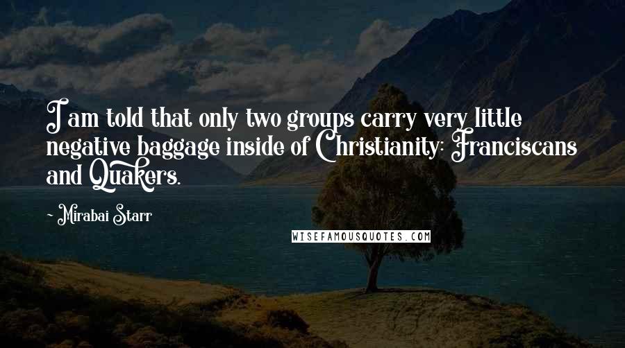 Mirabai Starr Quotes: I am told that only two groups carry very little negative baggage inside of Christianity: Franciscans and Quakers.