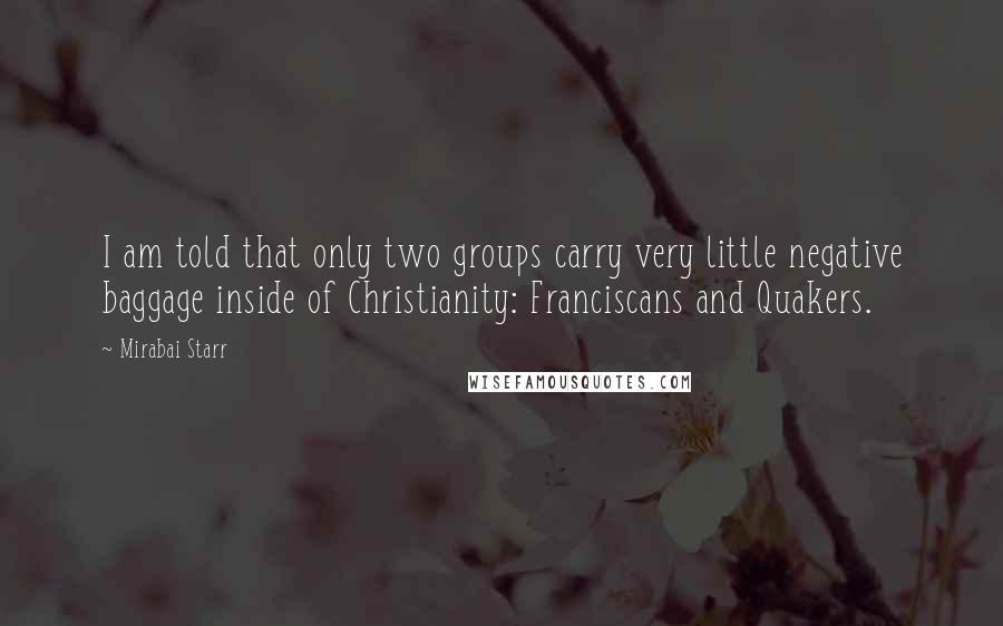 Mirabai Starr Quotes: I am told that only two groups carry very little negative baggage inside of Christianity: Franciscans and Quakers.