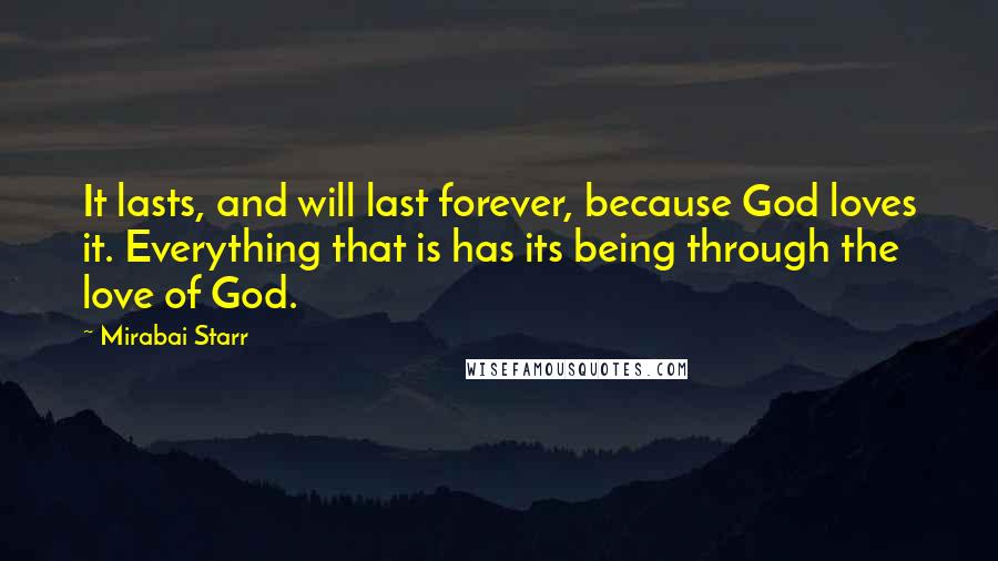 Mirabai Starr Quotes: It lasts, and will last forever, because God loves it. Everything that is has its being through the love of God.