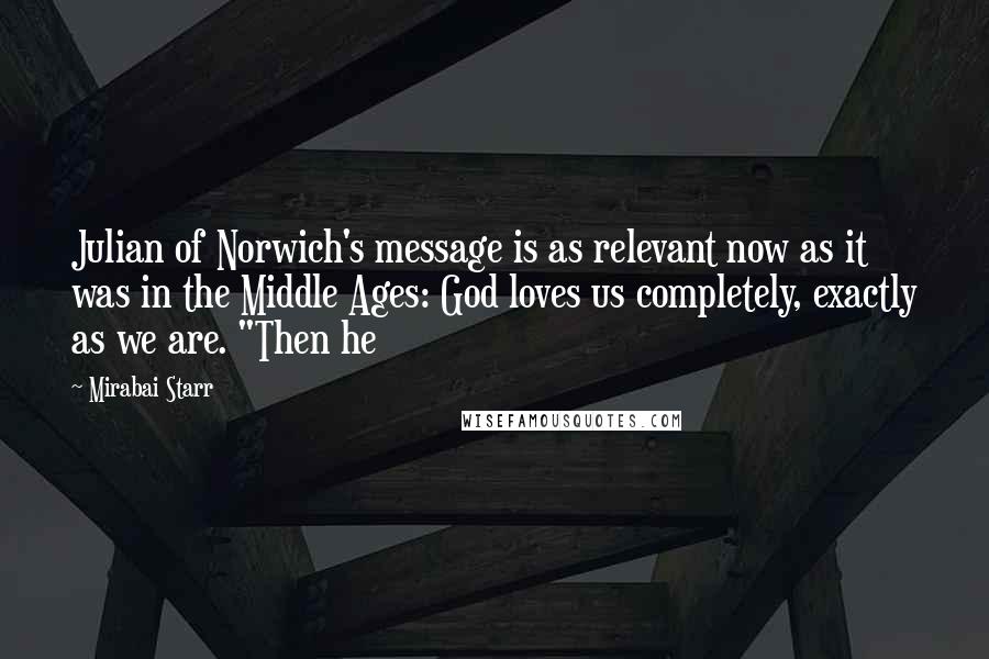Mirabai Starr Quotes: Julian of Norwich's message is as relevant now as it was in the Middle Ages: God loves us completely, exactly as we are. "Then he