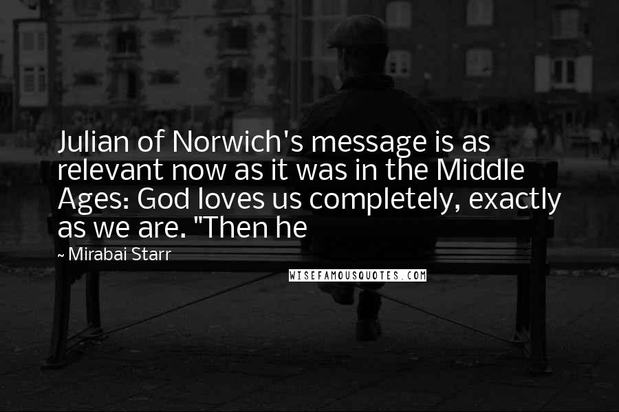 Mirabai Starr Quotes: Julian of Norwich's message is as relevant now as it was in the Middle Ages: God loves us completely, exactly as we are. "Then he