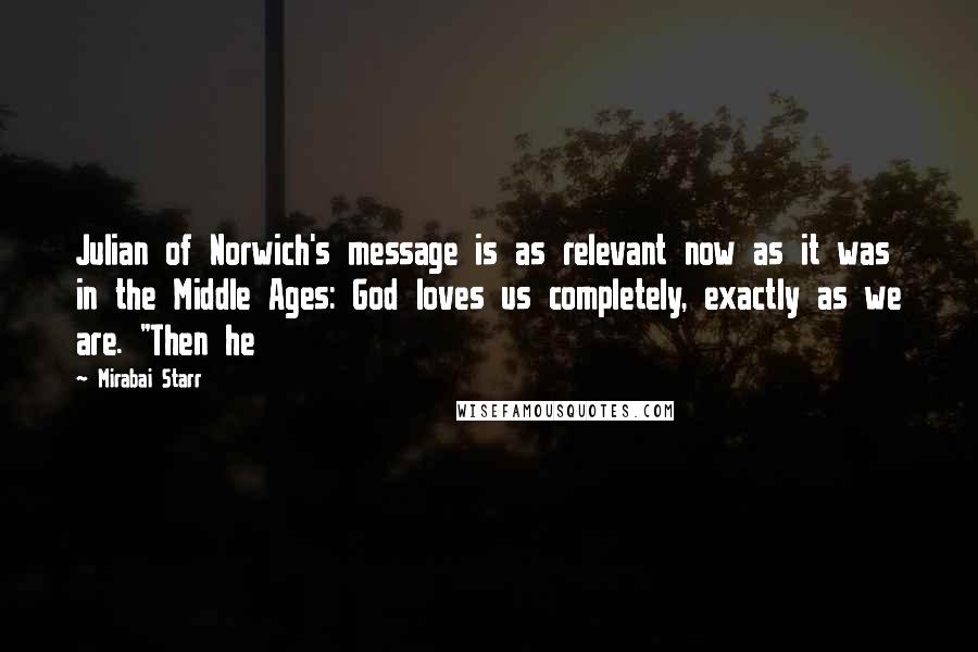 Mirabai Starr Quotes: Julian of Norwich's message is as relevant now as it was in the Middle Ages: God loves us completely, exactly as we are. "Then he