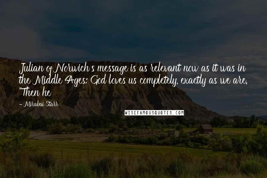 Mirabai Starr Quotes: Julian of Norwich's message is as relevant now as it was in the Middle Ages: God loves us completely, exactly as we are. "Then he
