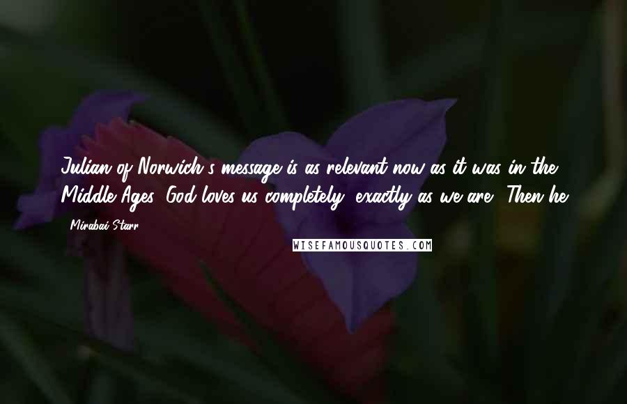 Mirabai Starr Quotes: Julian of Norwich's message is as relevant now as it was in the Middle Ages: God loves us completely, exactly as we are. "Then he