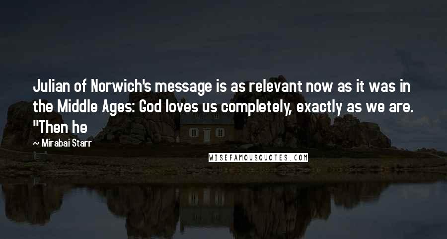 Mirabai Starr Quotes: Julian of Norwich's message is as relevant now as it was in the Middle Ages: God loves us completely, exactly as we are. "Then he