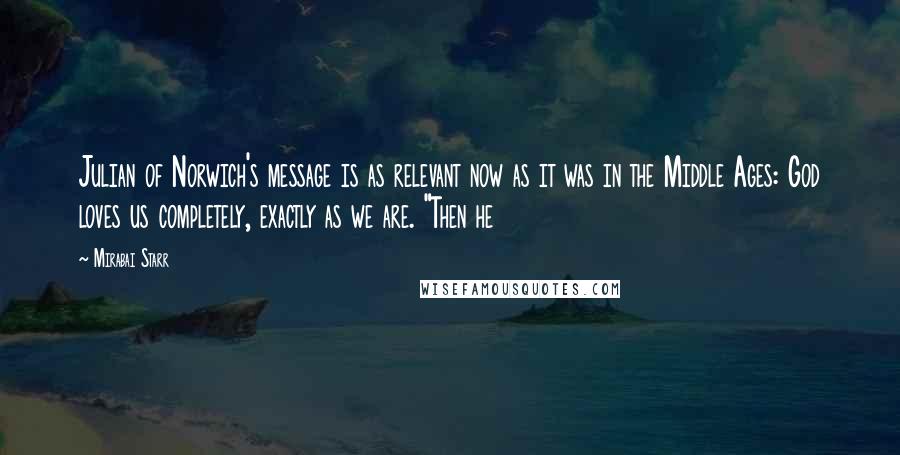 Mirabai Starr Quotes: Julian of Norwich's message is as relevant now as it was in the Middle Ages: God loves us completely, exactly as we are. "Then he