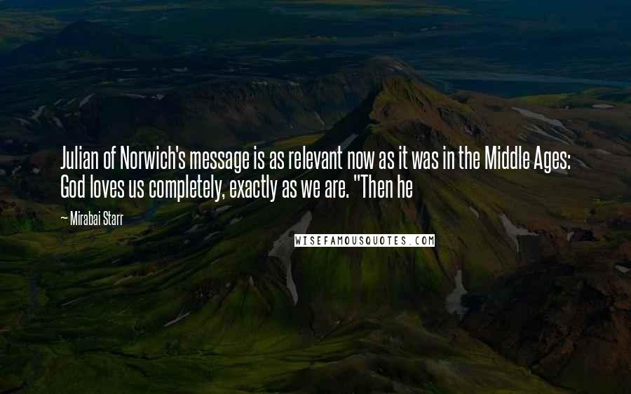 Mirabai Starr Quotes: Julian of Norwich's message is as relevant now as it was in the Middle Ages: God loves us completely, exactly as we are. "Then he