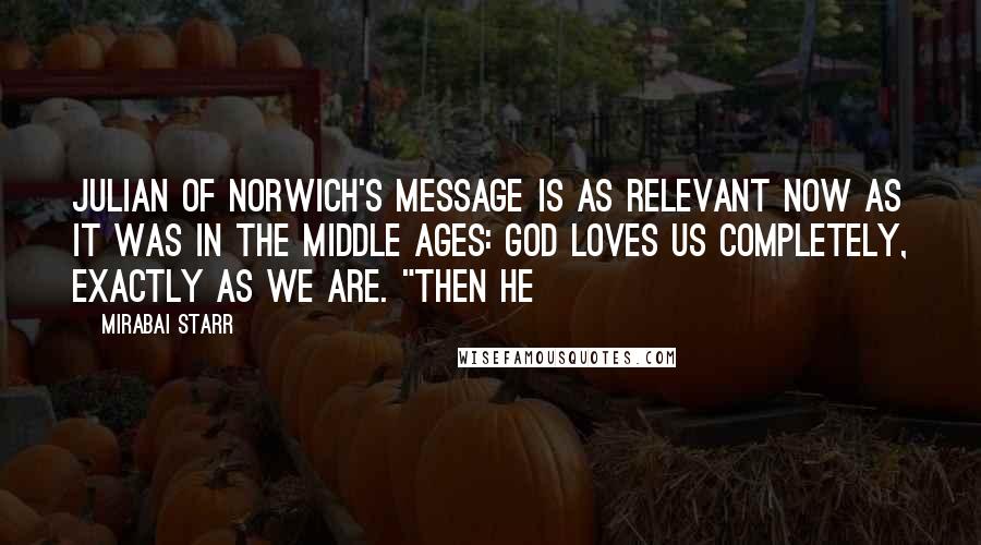 Mirabai Starr Quotes: Julian of Norwich's message is as relevant now as it was in the Middle Ages: God loves us completely, exactly as we are. "Then he