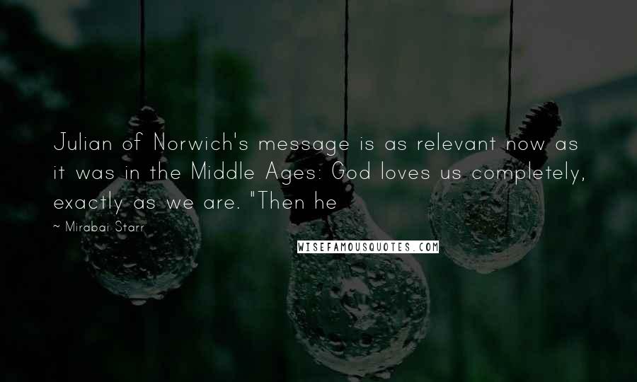 Mirabai Starr Quotes: Julian of Norwich's message is as relevant now as it was in the Middle Ages: God loves us completely, exactly as we are. "Then he