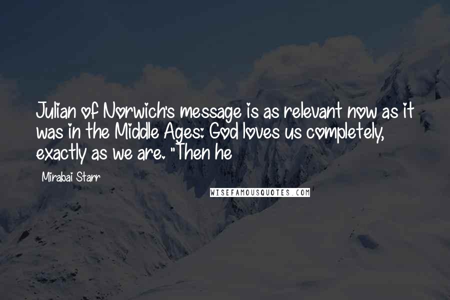 Mirabai Starr Quotes: Julian of Norwich's message is as relevant now as it was in the Middle Ages: God loves us completely, exactly as we are. "Then he