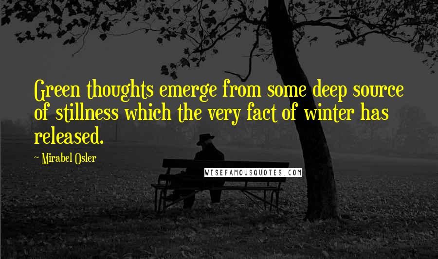 Mirabel Osler Quotes: Green thoughts emerge from some deep source of stillness which the very fact of winter has released.