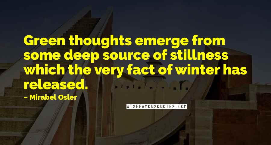 Mirabel Osler Quotes: Green thoughts emerge from some deep source of stillness which the very fact of winter has released.