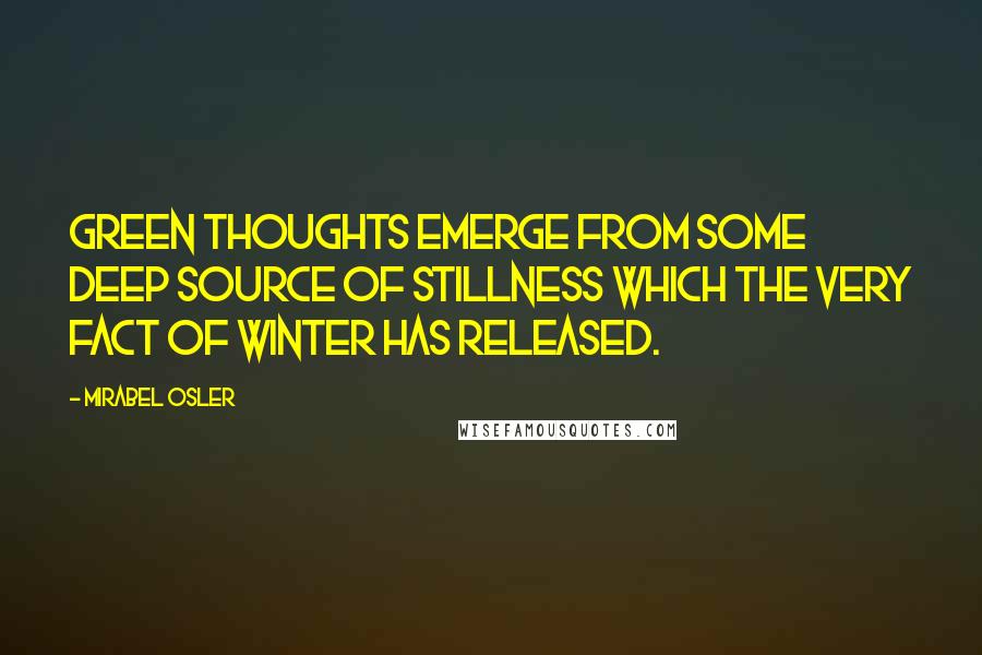 Mirabel Osler Quotes: Green thoughts emerge from some deep source of stillness which the very fact of winter has released.