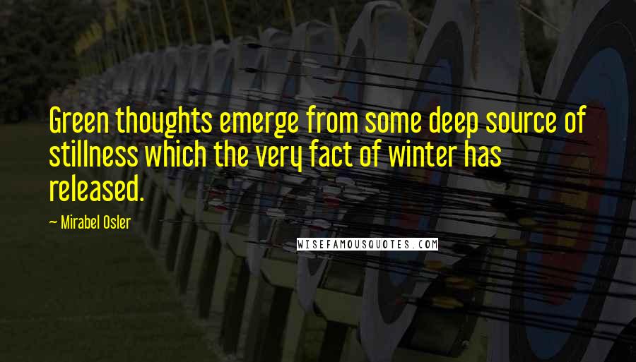 Mirabel Osler Quotes: Green thoughts emerge from some deep source of stillness which the very fact of winter has released.