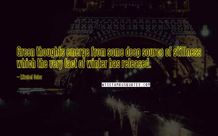 Mirabel Osler Quotes: Green thoughts emerge from some deep source of stillness which the very fact of winter has released.