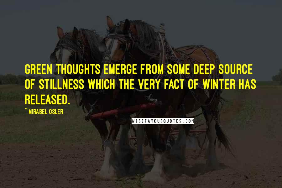 Mirabel Osler Quotes: Green thoughts emerge from some deep source of stillness which the very fact of winter has released.