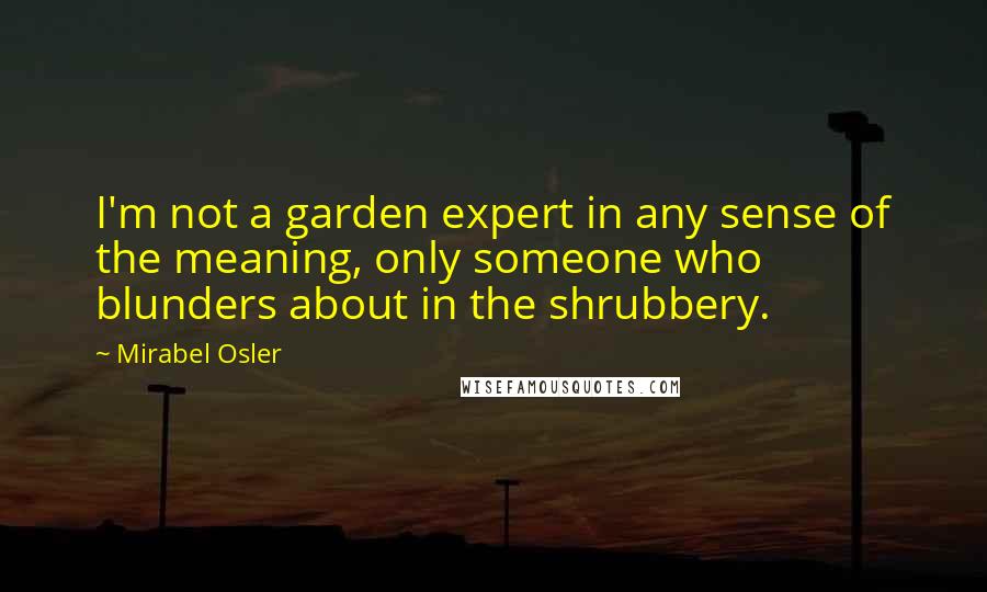 Mirabel Osler Quotes: I'm not a garden expert in any sense of the meaning, only someone who blunders about in the shrubbery.