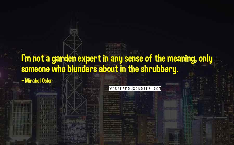 Mirabel Osler Quotes: I'm not a garden expert in any sense of the meaning, only someone who blunders about in the shrubbery.