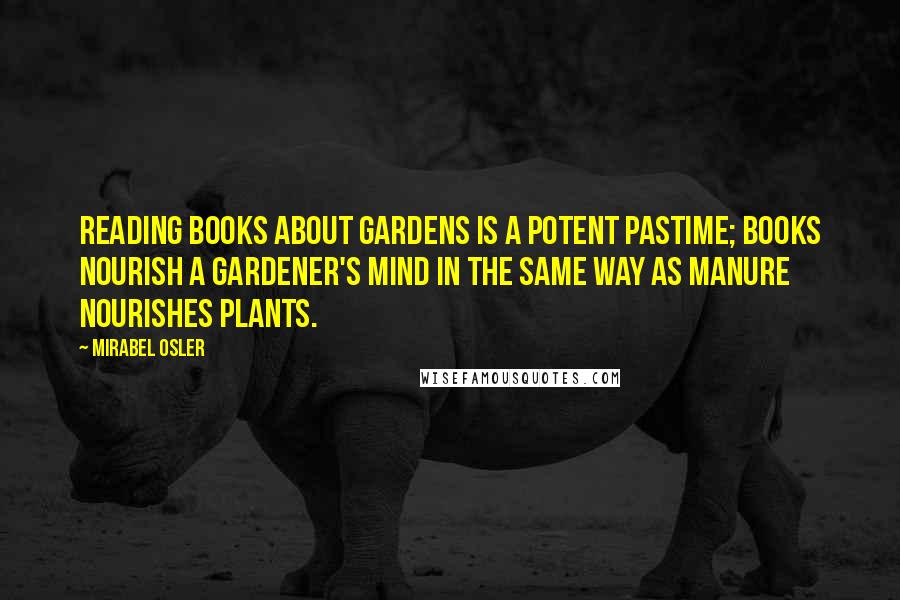 Mirabel Osler Quotes: Reading books about gardens is a potent pastime; books nourish a gardener's mind in the same way as manure nourishes plants.