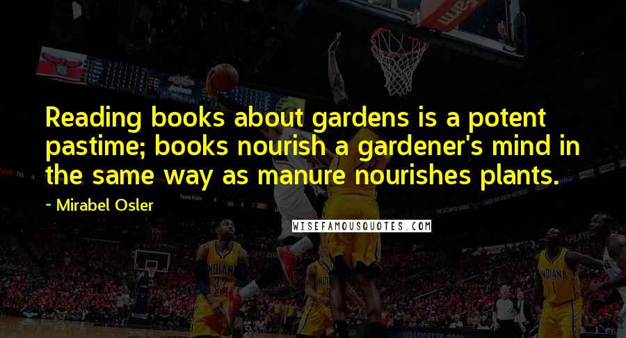 Mirabel Osler Quotes: Reading books about gardens is a potent pastime; books nourish a gardener's mind in the same way as manure nourishes plants.