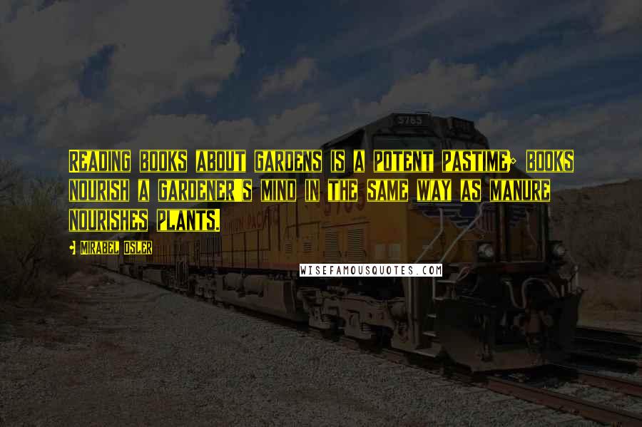 Mirabel Osler Quotes: Reading books about gardens is a potent pastime; books nourish a gardener's mind in the same way as manure nourishes plants.