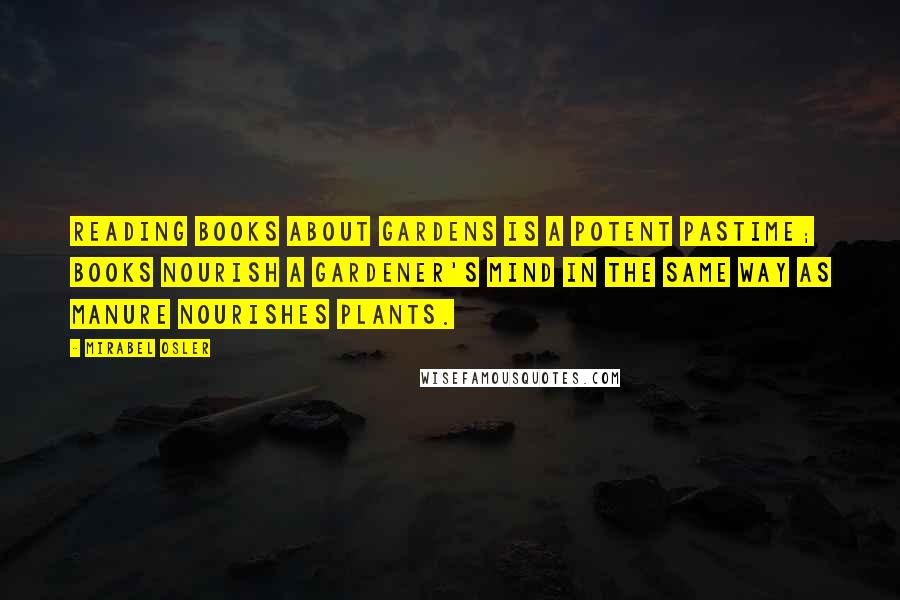 Mirabel Osler Quotes: Reading books about gardens is a potent pastime; books nourish a gardener's mind in the same way as manure nourishes plants.