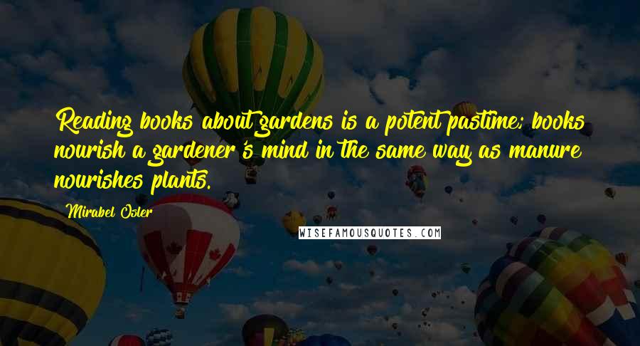 Mirabel Osler Quotes: Reading books about gardens is a potent pastime; books nourish a gardener's mind in the same way as manure nourishes plants.