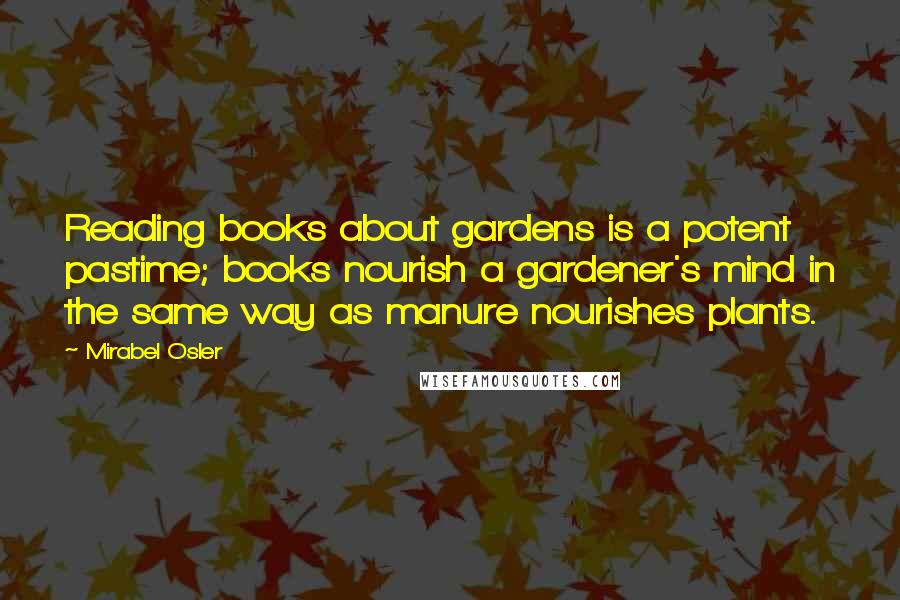 Mirabel Osler Quotes: Reading books about gardens is a potent pastime; books nourish a gardener's mind in the same way as manure nourishes plants.