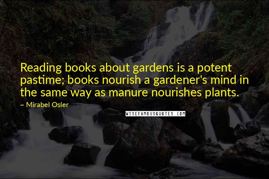 Mirabel Osler Quotes: Reading books about gardens is a potent pastime; books nourish a gardener's mind in the same way as manure nourishes plants.