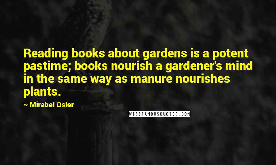 Mirabel Osler Quotes: Reading books about gardens is a potent pastime; books nourish a gardener's mind in the same way as manure nourishes plants.