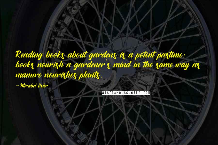 Mirabel Osler Quotes: Reading books about gardens is a potent pastime; books nourish a gardener's mind in the same way as manure nourishes plants.