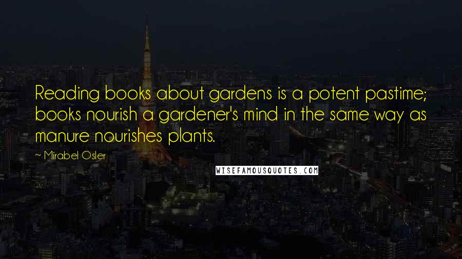 Mirabel Osler Quotes: Reading books about gardens is a potent pastime; books nourish a gardener's mind in the same way as manure nourishes plants.