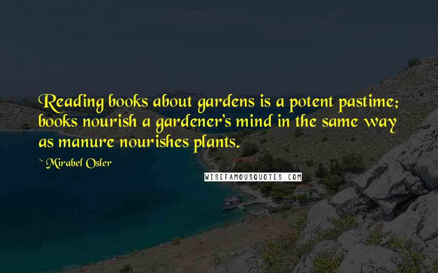 Mirabel Osler Quotes: Reading books about gardens is a potent pastime; books nourish a gardener's mind in the same way as manure nourishes plants.