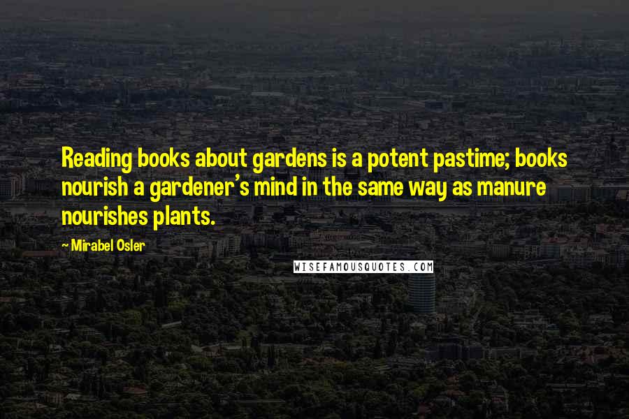 Mirabel Osler Quotes: Reading books about gardens is a potent pastime; books nourish a gardener's mind in the same way as manure nourishes plants.