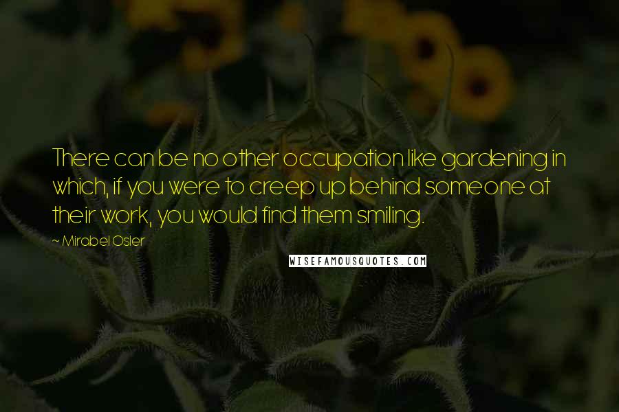 Mirabel Osler Quotes: There can be no other occupation like gardening in which, if you were to creep up behind someone at their work, you would find them smiling.