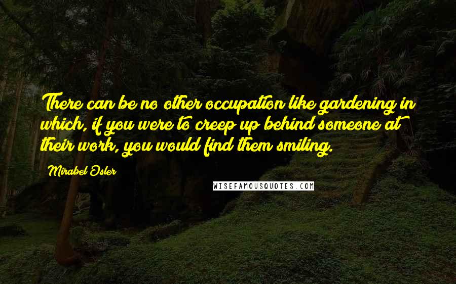 Mirabel Osler Quotes: There can be no other occupation like gardening in which, if you were to creep up behind someone at their work, you would find them smiling.