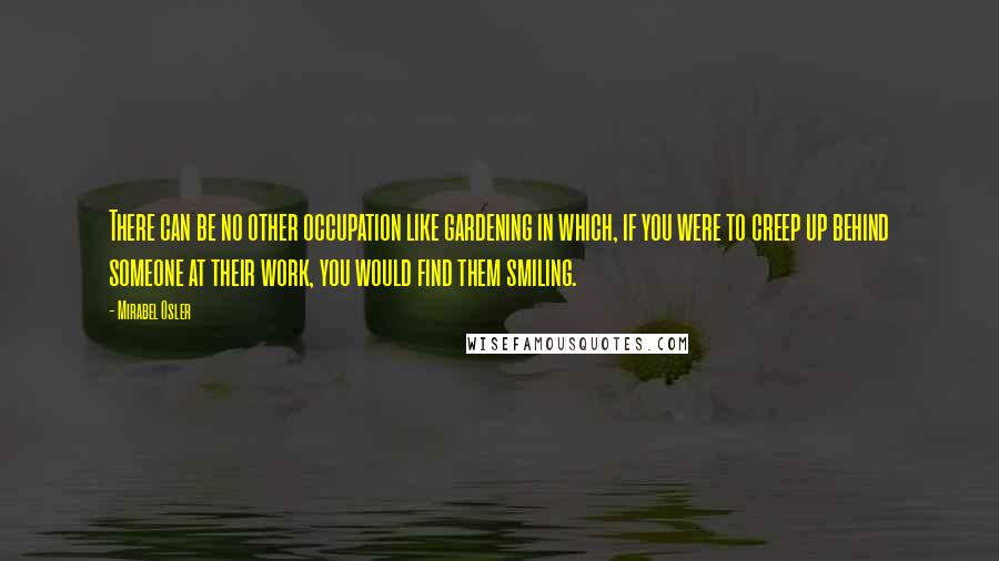 Mirabel Osler Quotes: There can be no other occupation like gardening in which, if you were to creep up behind someone at their work, you would find them smiling.