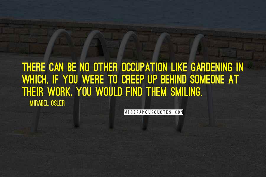 Mirabel Osler Quotes: There can be no other occupation like gardening in which, if you were to creep up behind someone at their work, you would find them smiling.