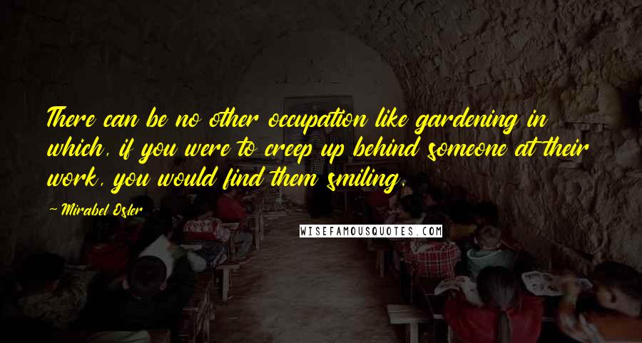 Mirabel Osler Quotes: There can be no other occupation like gardening in which, if you were to creep up behind someone at their work, you would find them smiling.