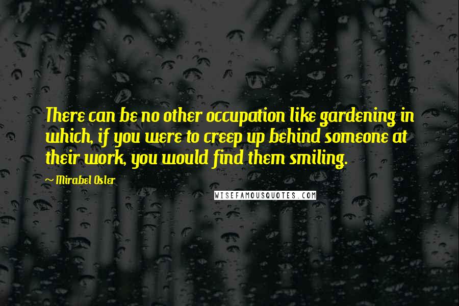 Mirabel Osler Quotes: There can be no other occupation like gardening in which, if you were to creep up behind someone at their work, you would find them smiling.