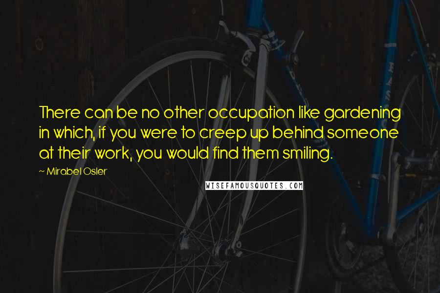 Mirabel Osler Quotes: There can be no other occupation like gardening in which, if you were to creep up behind someone at their work, you would find them smiling.