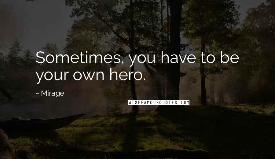 Mirage Quotes: Sometimes, you have to be your own hero.