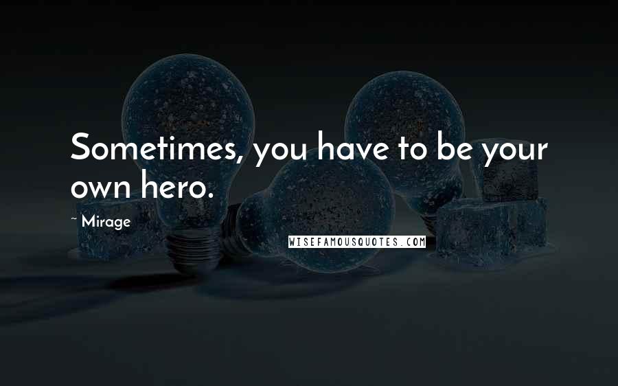 Mirage Quotes: Sometimes, you have to be your own hero.