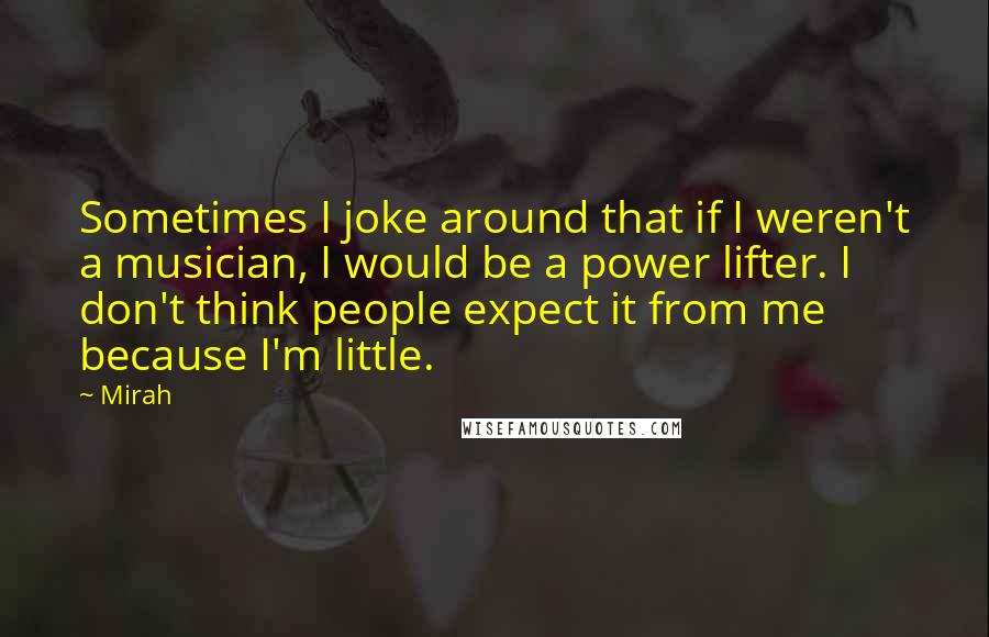 Mirah Quotes: Sometimes I joke around that if I weren't a musician, I would be a power lifter. I don't think people expect it from me because I'm little.