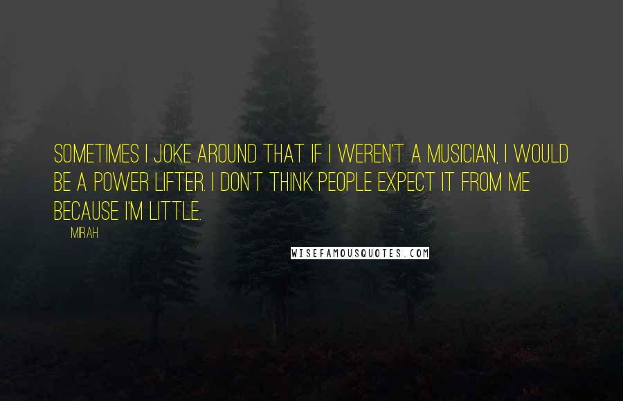 Mirah Quotes: Sometimes I joke around that if I weren't a musician, I would be a power lifter. I don't think people expect it from me because I'm little.